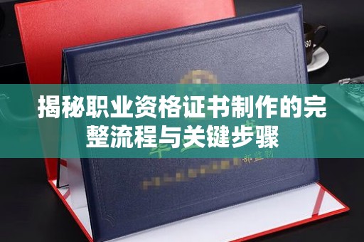 富川揭秘职业资格证书制作的完整流程与关键步骤