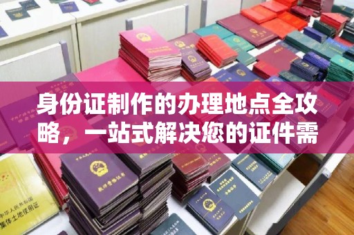 富川身份证制作的办理地点全攻略，一站式解决您的证件需求