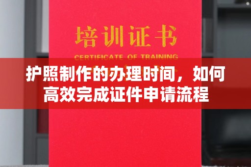 富川护照制作的办理时间，如何高效完成证件申请流程